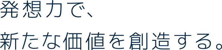 発想力で、新たな価値を創造する。
